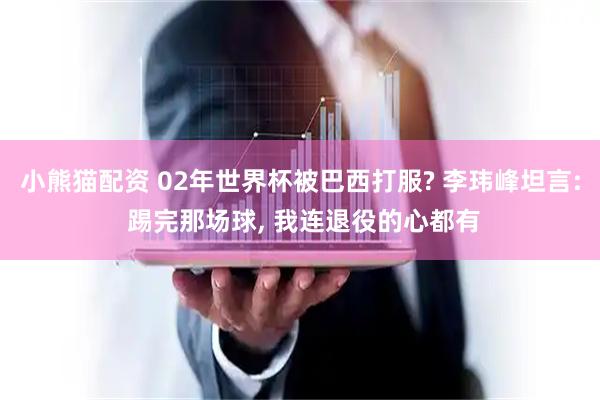 小熊猫配资 02年世界杯被巴西打服? 李玮峰坦言: 踢完那场球, 我连退役的心都有
