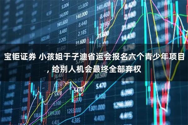 宝钜证券 小孩姐于子迪省运会报名六个青少年项目, 给别人机会最终全部弃权