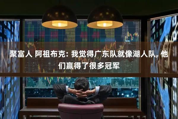 聚富人 阿祖布克: 我觉得广东队就像湖人队, 他们赢得了很多冠军